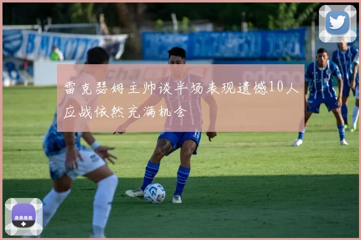 雷克瑟姆主帅谈半场表现遗憾10人应战依然充满机会