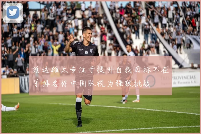 渡边雄太专注于提升自我目标不在乎排名将中国队视为强敌挑战
