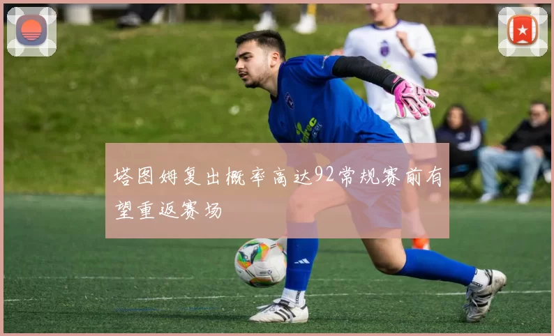 塔图姆复出概率高达92常规赛前有望重返赛场