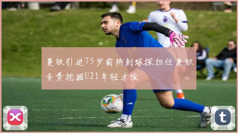 曼联引进75岁前热刺球探担任兼职专责挖掘U21年轻才俊