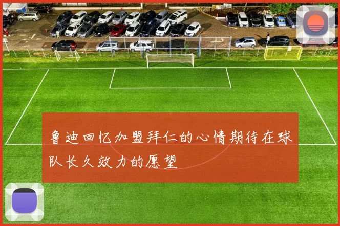 鲁迪回忆加盟拜仁的心情期待在球队长久效力的愿望