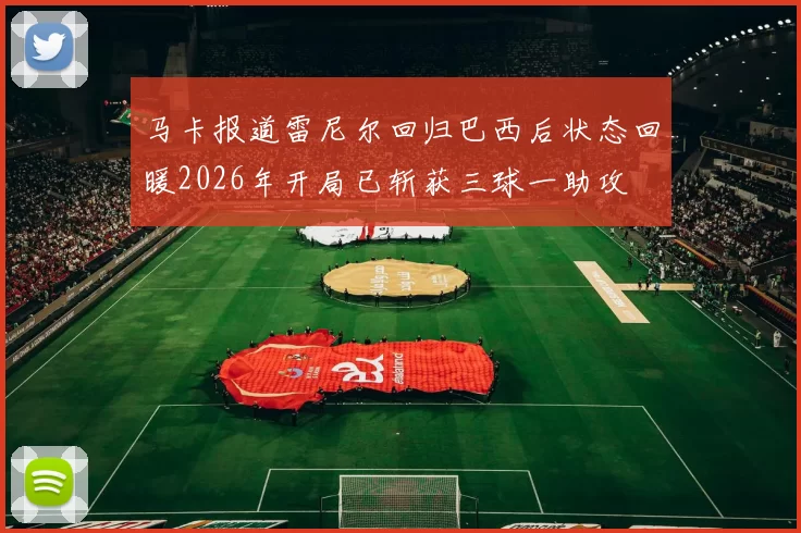 马卡报道雷尼尔回归巴西后状态回暖2026年开局已斩获三球一助攻