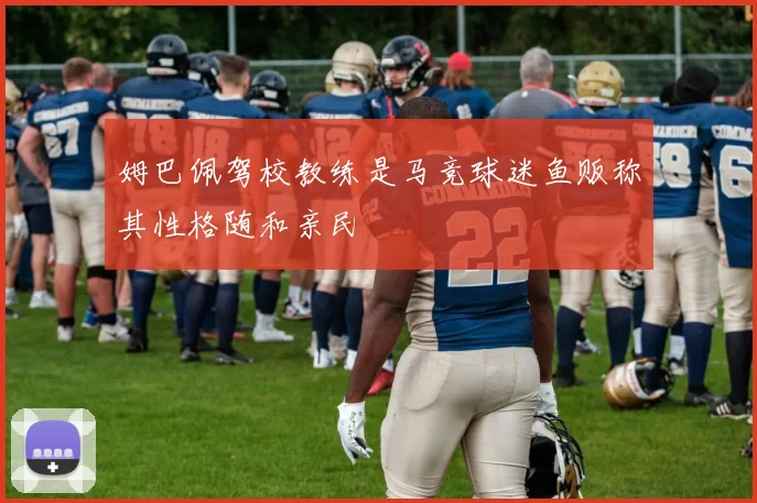 姆巴佩驾校教练是马竞球迷鱼贩称其性格随和亲民