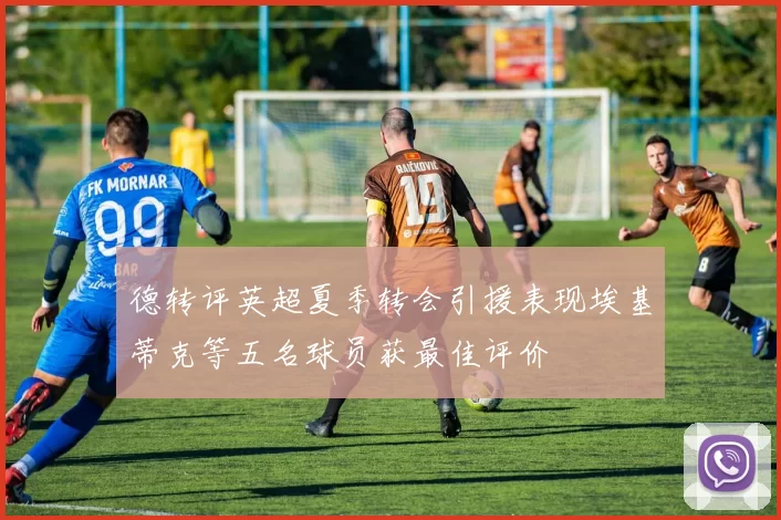 德转评英超夏季转会引援表现埃基蒂克等五名球员获最佳评价