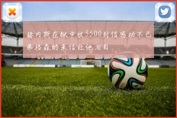 赫内斯在狱中收5500封信感动不已弗格森的来信让他泪目
