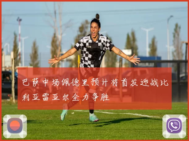 巴萨中场佩德里预计将首发迎战比利亚雷亚尔全力争胜