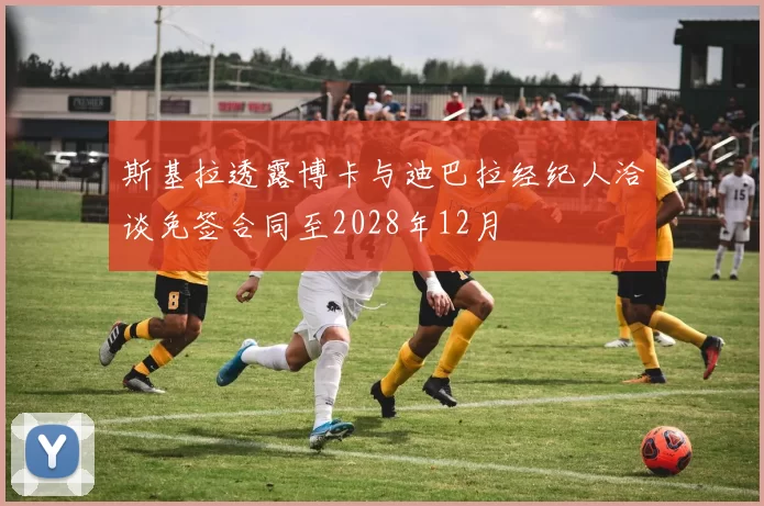 斯基拉透露博卡与迪巴拉经纪人洽谈免签合同至2028年12月