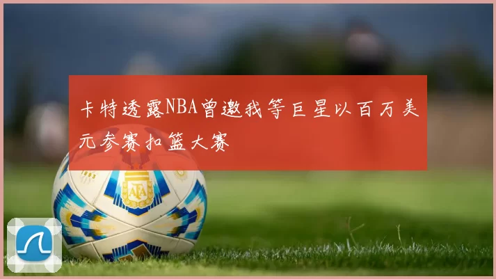 卡特透露NBA曾邀我等巨星以百万美元参赛扣篮大赛