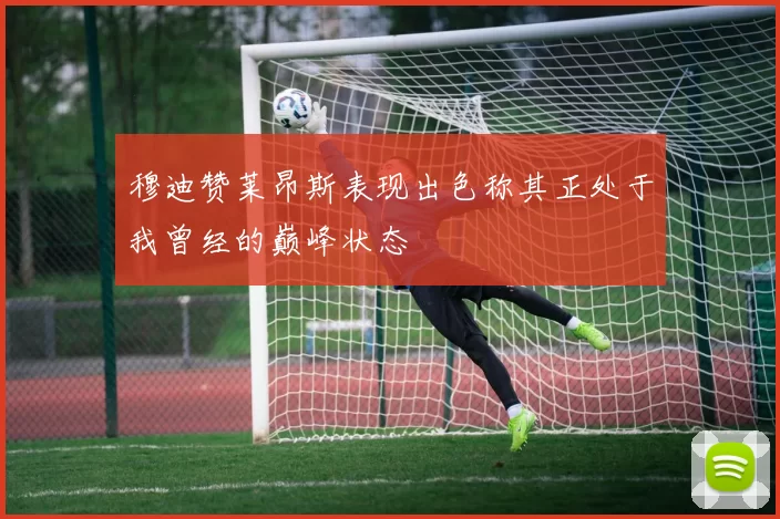穆迪赞莱昂斯表现出色称其正处于我曾经的巅峰状态