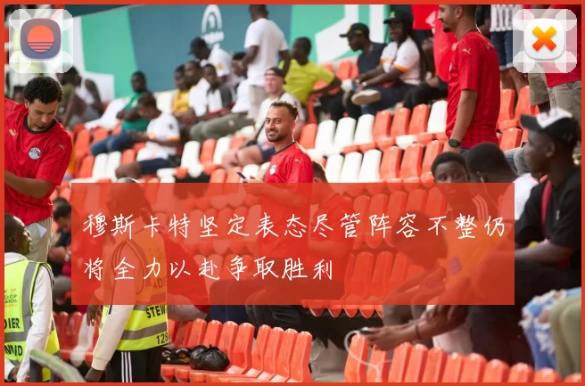 穆斯卡特坚定表态尽管阵容不整仍将全力以赴争取胜利