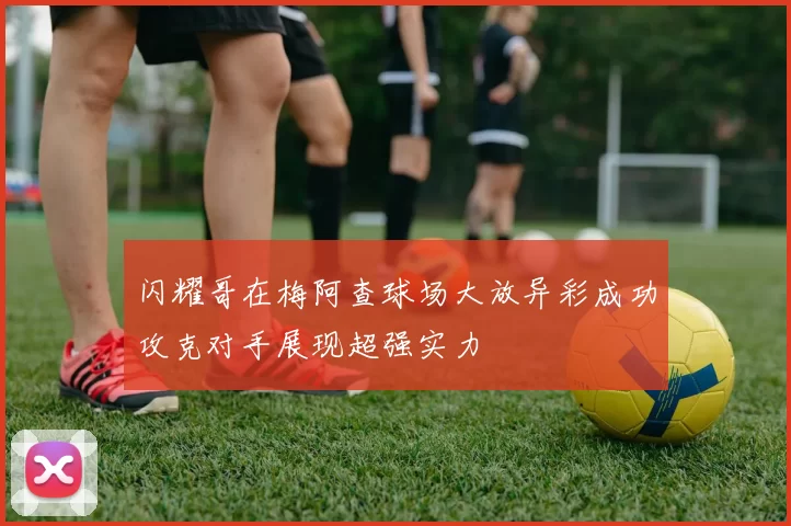 闪耀哥在梅阿查球场大放异彩成功攻克对手展现超强实力
