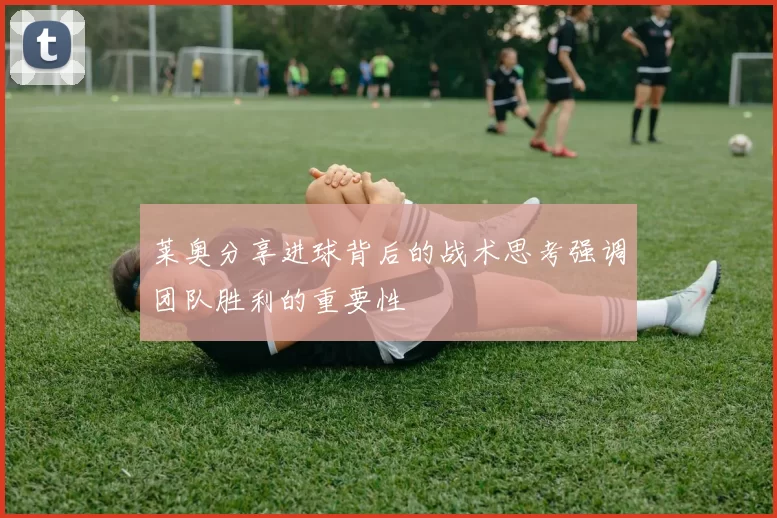 莱奥分享进球背后的战术思考强调团队胜利的重要性
