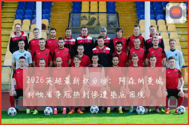 2026英超最新积分榜：阿森纳曼城利物浦争冠热刺惨遭垫底困境