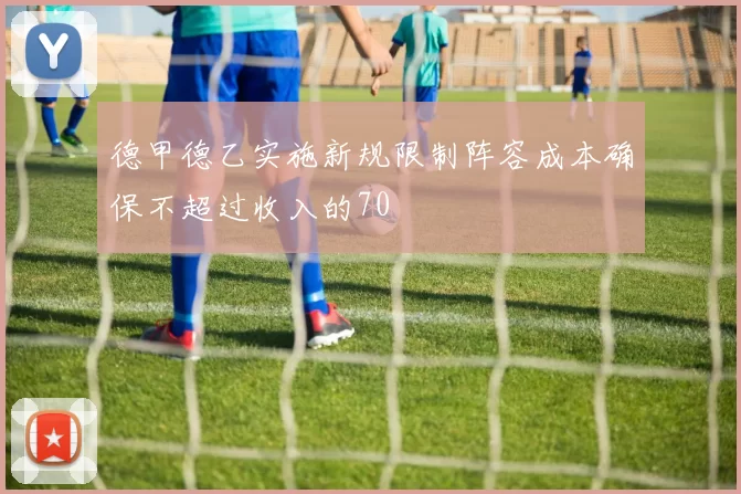 德甲德乙实施新规限制阵容成本确保不超过收入的70